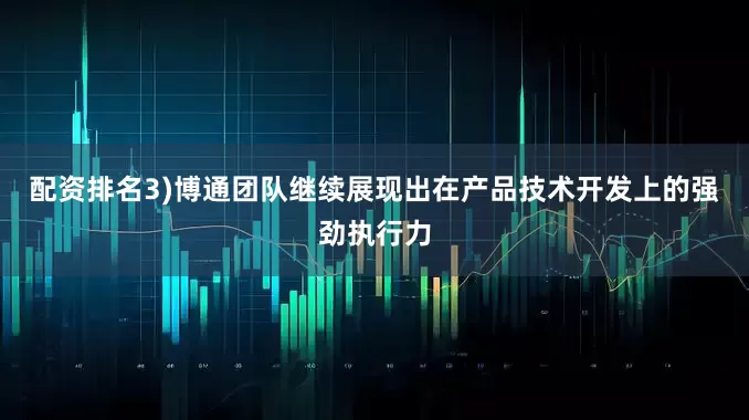 配资排名3)博通团队继续展现出在产品技术开发上的强劲执行力