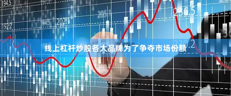 线上杠杆炒股各大品牌为了争夺市场份额