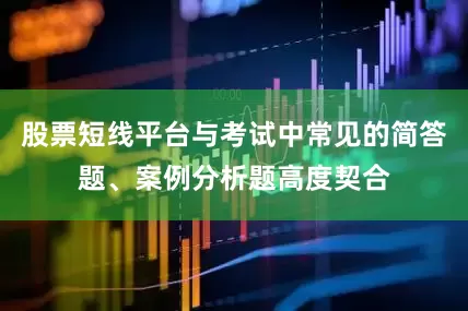 股票短线平台与考试中常见的简答题、案例分析题高度契合