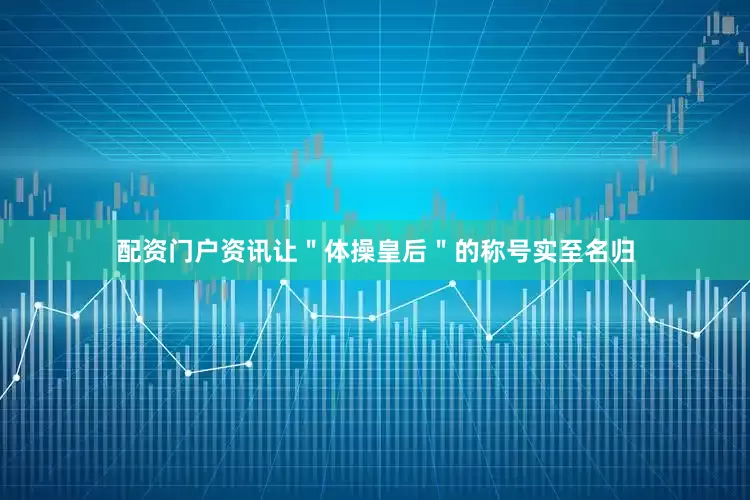 配资门户资讯让＂体操皇后＂的称号实至名归