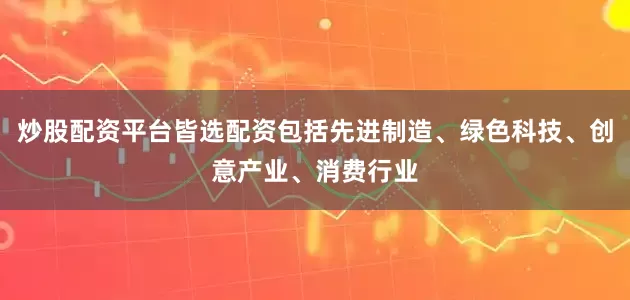 炒股配资平台皆选配资包括先进制造、绿色科技、创意产业、消费行业