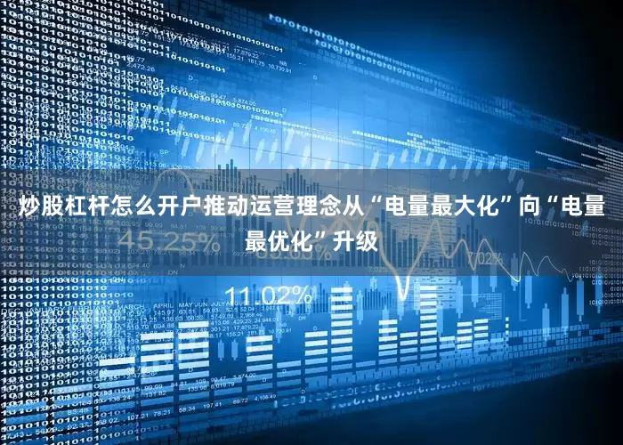 炒股杠杆怎么开户推动运营理念从“电量最大化”向“电量最优化”升级