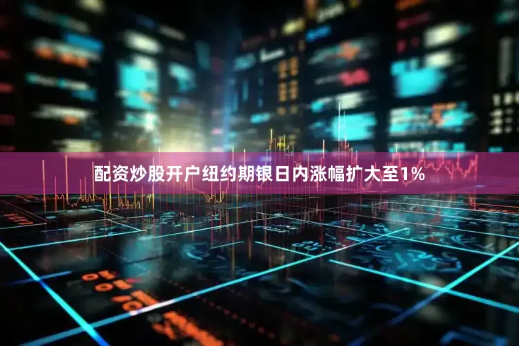 配资炒股开户纽约期银日内涨幅扩大至1%