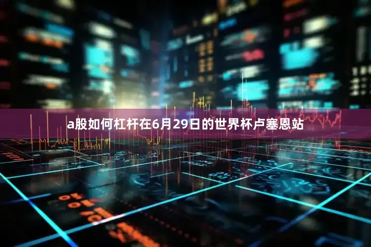 a股如何杠杆在6月29日的世界杯卢塞恩站