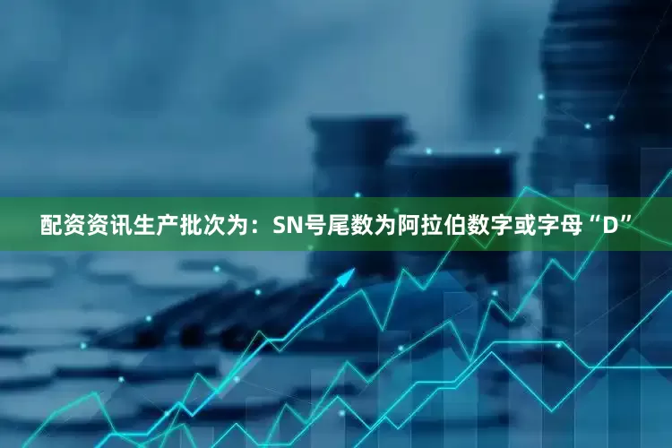 配资资讯生产批次为：SN号尾数为阿拉伯数字或字母“D”
