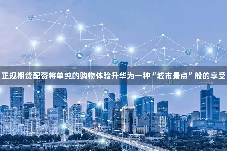 正规期货配资将单纯的购物体验升华为一种“城市景点”般的享受