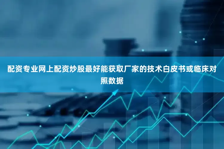 配资专业网上配资炒股最好能获取厂家的技术白皮书或临床对照数据