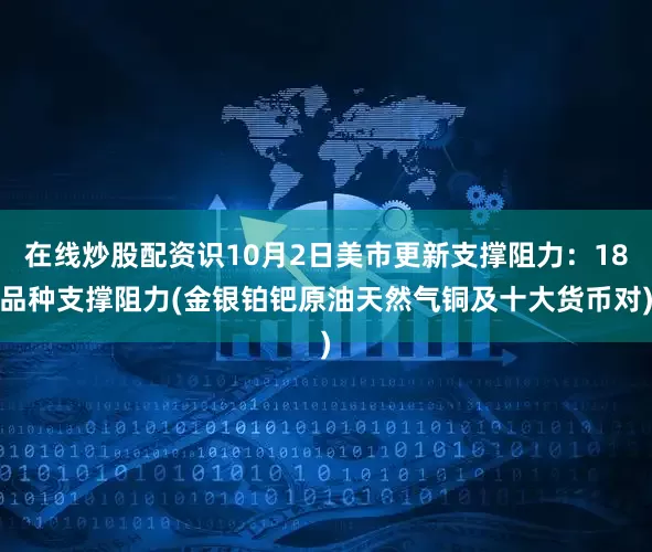 在线炒股配资识10月2日美市更新支撑阻力：18品种支撑阻力(金银铂钯原油天然气铜及十大货币对)