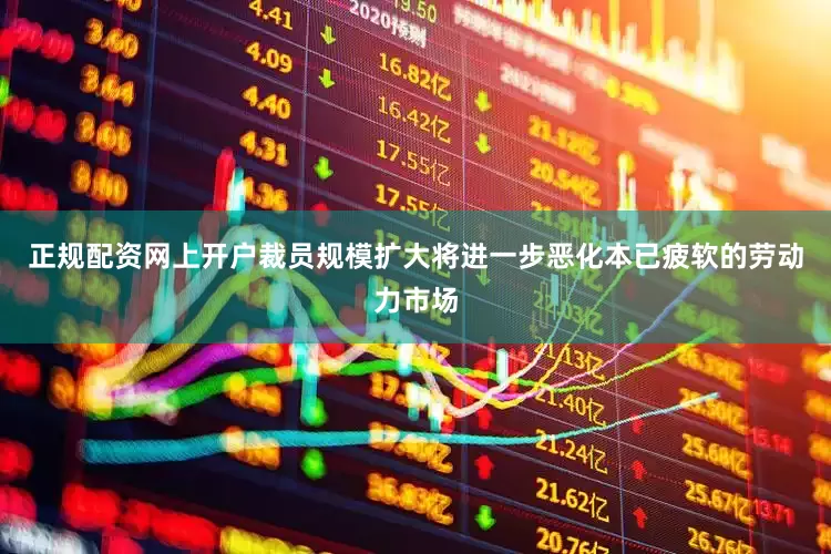 正规配资网上开户裁员规模扩大将进一步恶化本已疲软的劳动力市场