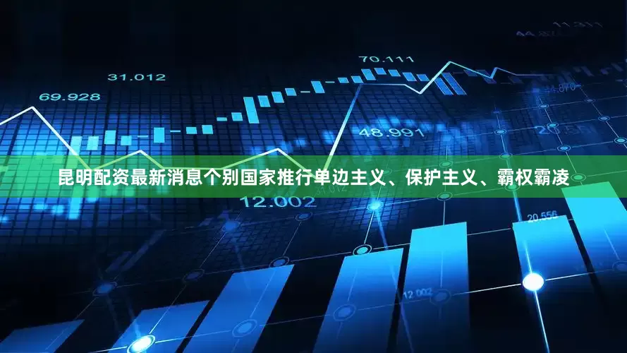 昆明配资最新消息个别国家推行单边主义、保护主义、霸权霸凌