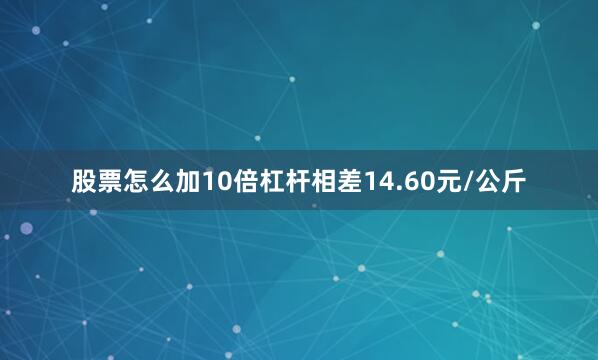股票怎么加10倍杠杆相差14.60元/公斤
