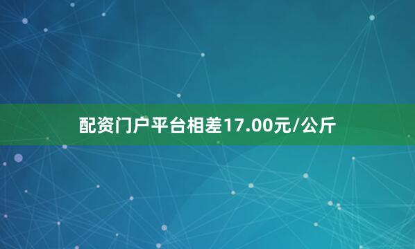 配资门户平台相差17.00元/公斤