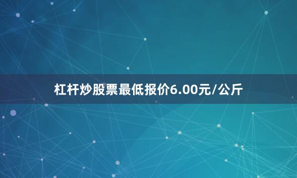 杠杆炒股票最低报价6.00元/公斤