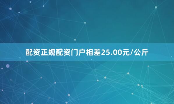 配资正规配资门户相差25.00元/公斤