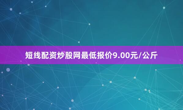 短线配资炒股网最低报价9.00元/公斤
