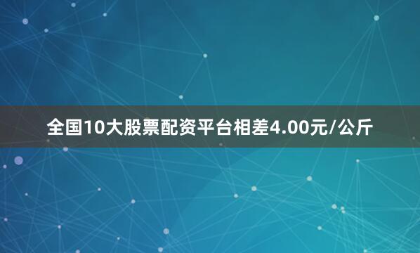 全国10大股票配资平台相差4.00元/公斤