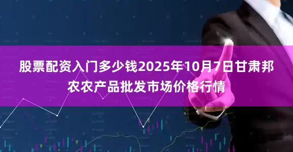 股票配资入门多少钱2025年10月7日甘肃邦农农产品批发市场价格行情