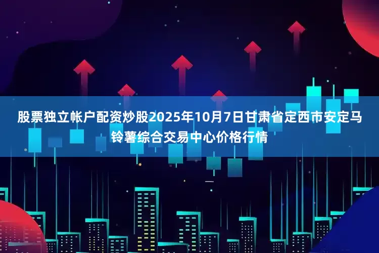 股票独立帐户配资炒股2025年10月7日甘肃省定西市安定马铃薯综合交易中心价格行情