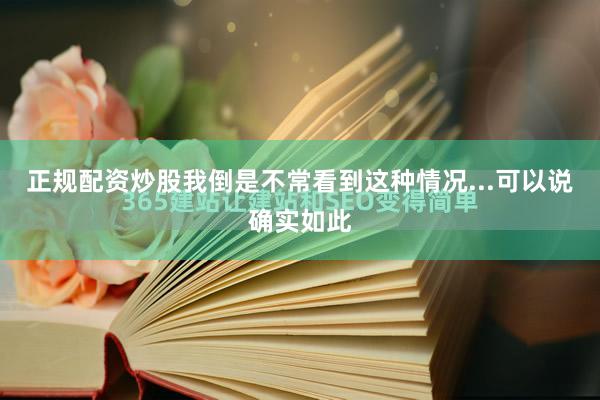 正规配资炒股我倒是不常看到这种情况...可以说确实如此