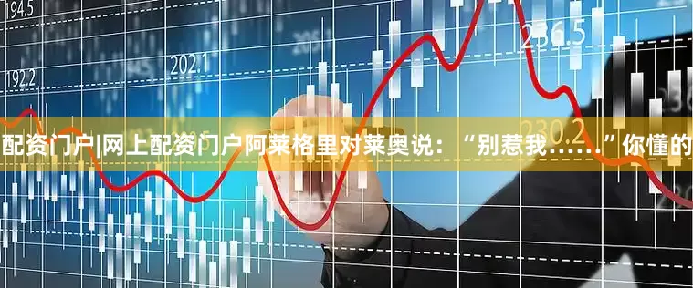 配资门户|网上配资门户阿莱格里对莱奥说：“别惹我……”你懂的