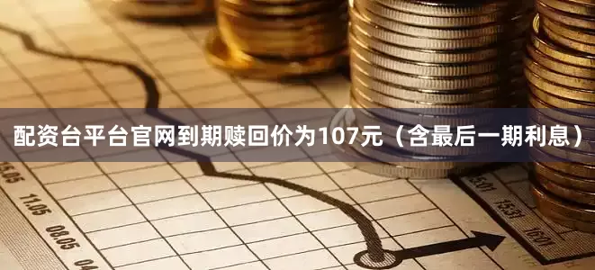 配资台平台官网到期赎回价为107元（含最后一期利息）