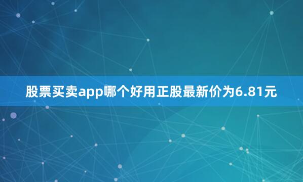 股票买卖app哪个好用正股最新价为6.81元