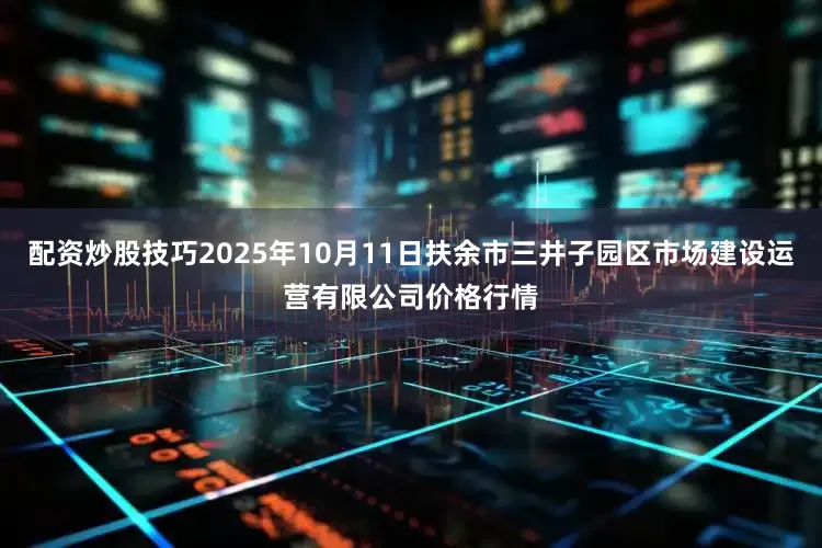 配资炒股技巧2025年10月11日扶余市三井子园区市场建设运营有限公司价格行情