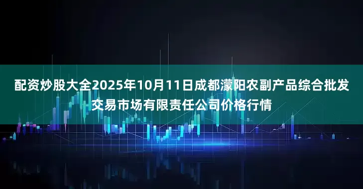 配资炒股大全2025年10月11日成都濛阳农副产品综合批发交易市场有限责任公司价格行情