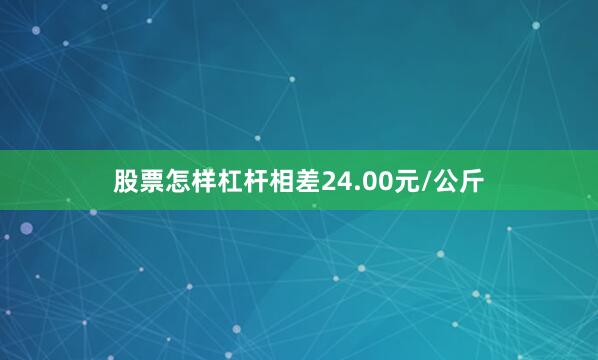 股票怎样杠杆相差24.00元/公斤