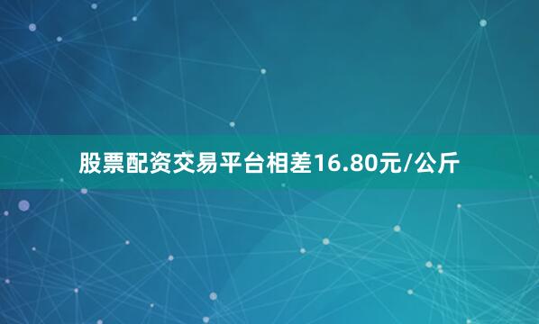 股票配资交易平台相差16.80元/公斤